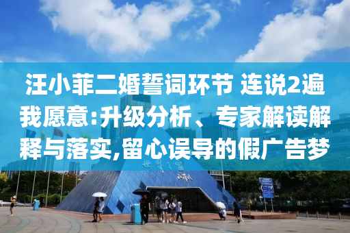 汪小菲二婚誓詞環節 連說2遍我愿意:升級分析、專家解讀解釋與落實,留心誤導的假廣告夢