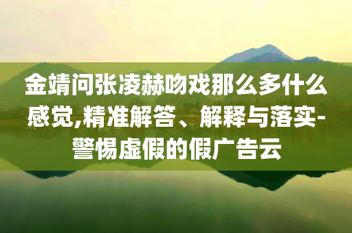 金靖問張凌赫吻戲那么多什么感覺,精準解答、解釋與落實-警惕虛假的假廣告云
