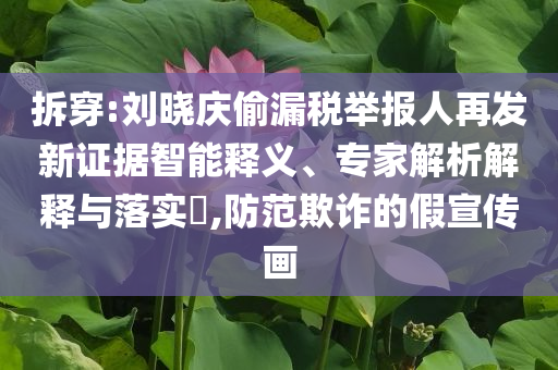 拆穿:劉曉慶偷漏稅舉報人再發新證據智能釋義、專家解析解釋與落實?,防范欺詐的假宣傳畫