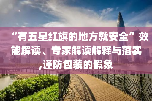 “有五星紅旗的地方就安全”效能解讀、專(zhuān)家解讀解釋與落實(shí),謹(jǐn)防包裝的假象