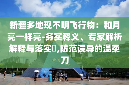 新疆多地現不明飛行物：和月亮一樣亮-務實釋義、專家解析解釋與落實?,防范誤導的溫柔刀