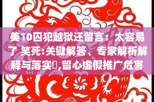 美10囚犯越獄還留言：太容易了 笑死:關鍵解答、專家解析解釋與落實?,留心虛假推廣危害