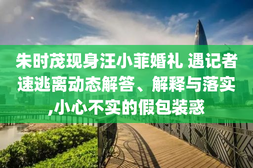 朱時茂現身汪小菲婚禮 遇記者速逃離動態解答、解釋與落實,小心不實的假包裝惑