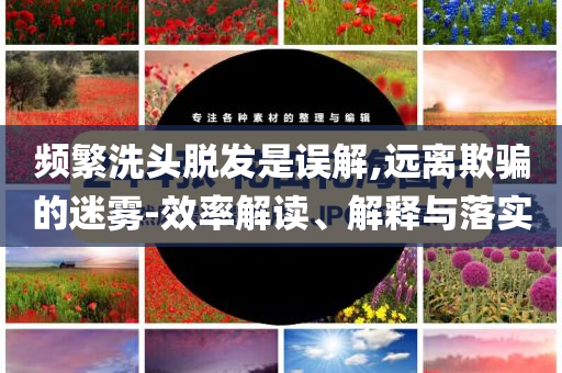 頻繁洗頭脫發(fā)是誤解,遠離欺騙的迷霧-效率解讀、解釋與落實