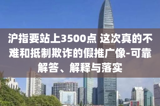 滬指要站上3500點(diǎn) 這次真的不難和抵制欺詐的假推廣像-可靠解答、解釋與落實(shí)