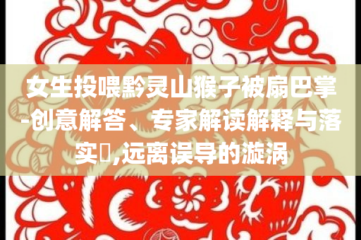 女生投喂黔靈山猴子被扇巴掌-創意解答、專家解讀解釋與落實?,遠離誤導的漩渦