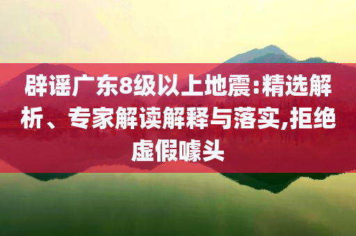 辟謠廣東8級以上地震:精選解析、專家解讀解釋與落實,拒絕虛假噱頭