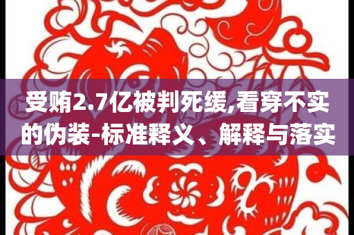 受賄2.7億被判死緩,看穿不實的偽裝-標準釋義、解釋與落實