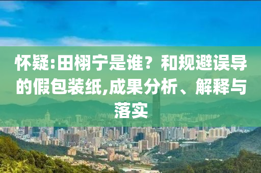 懷疑:田栩寧是誰？和規避誤導的假包裝紙,成果分析、解釋與落實