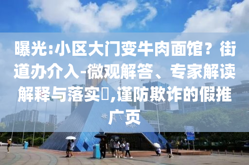 曝光:小區(qū)大門變牛肉面館？街道辦介入-微觀解答、專家解讀解釋與落實?,謹(jǐn)防欺詐的假推廣頁