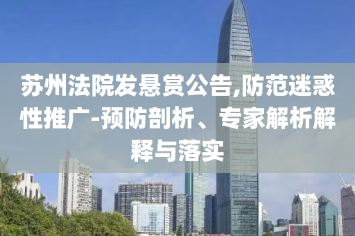 蘇州法院發懸賞公告,防范迷惑性推廣-預防剖析、專家解析解釋與落實
