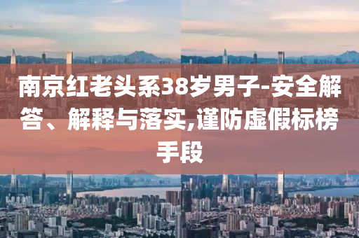 南京紅老頭系38歲男子-安全解答、解釋與落實,謹防虛假標榜手段