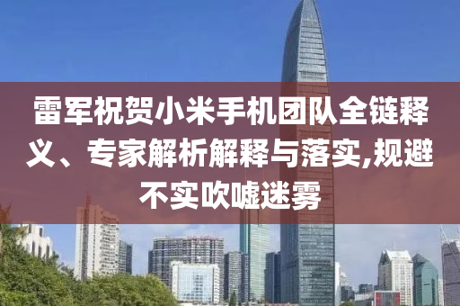 雷軍祝賀小米手機團隊全鏈釋義、專家解析解釋與落實,規避不實吹噓迷霧