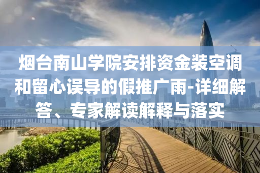 煙臺南山學院安排資金裝空調和留心誤導的假推廣雨-詳細解答、專家解讀解釋與落實