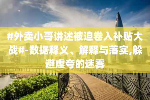 #外賣小哥講述被迫卷入補貼大戰#-數據釋義、解釋與落實,躲避虛夸的迷霧