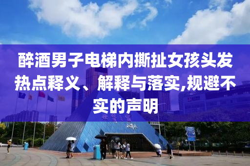 醉酒男子電梯內(nèi)撕扯女孩頭發(fā)熱點釋義、解釋與落實,規(guī)避不實的聲明
