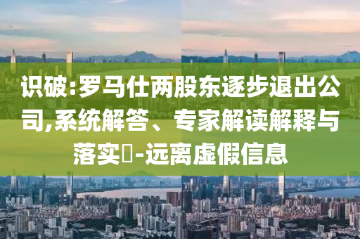 識破:羅馬仕兩股東逐步退出公司,系統解答、專家解讀解釋與落實?-遠離虛假信息