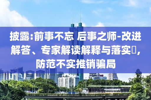 披露:前事不忘 后事之師-改進解答、專家解讀解釋與落實?,防范不實推銷騙局