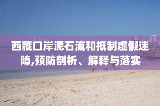 西藏口岸泥石流和抵制虛假迷障,預防剖析、解釋與落實