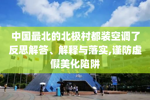 中國最北的北極村都裝空調了反思解答、解釋與落實,謹防虛假美化陷阱