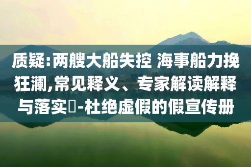 質疑:兩艘大船失控 海事船力挽狂瀾,常見釋義、專家解讀解釋與落實?-杜絕虛假的假宣傳冊