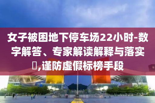 女子被困地下停車場22小時-數字解答、專家解讀解釋與落實?,謹防虛假標榜手段