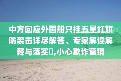 中方回應(yīng)外國(guó)船只掛五星紅旗防襲擊詳盡解答、專家解讀解釋與落實(shí)?,小心欺詐營(yíng)銷