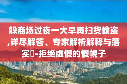 躲商場過夜一大早再掃貨偷盜,詳盡解答、專家解析解釋與落實?-拒絕虛假的假幌子