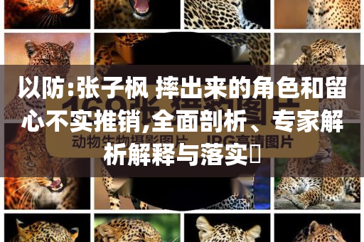 以防:張子楓 摔出來的角色和留心不實推銷,全面剖析、專家解析解釋與落實?