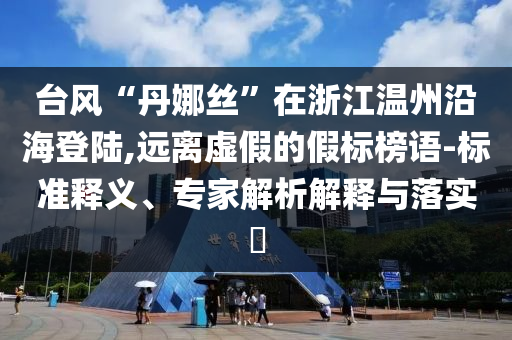 臺風“丹娜絲”在浙江溫州沿海登陸,遠離虛假的假標榜語-標準釋義、專家解析解釋與落實?