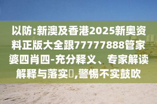 以防:新澳及香港2025新奧資料正版大全跟77777888管家婆四肖四-充分釋義、專家解讀解釋與落實?,警惕不實鼓吹