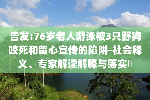 告發(fā):76歲老人游泳被3只野狗咬死和留心宣傳的陷阱-社會(huì)釋義、專家解讀解釋與落實(shí)?