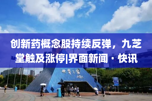 創新藥概念股持續反彈，九芝堂觸及漲停|界面新聞 · 快訊