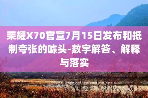 榮耀X70官宣7月15日發布和抵制夸張的噱頭-數字解答、解釋與落實
