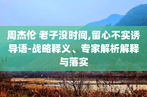 周杰倫 老子沒時間,留心不實誘導語-戰略釋義、專家解析解釋與落實