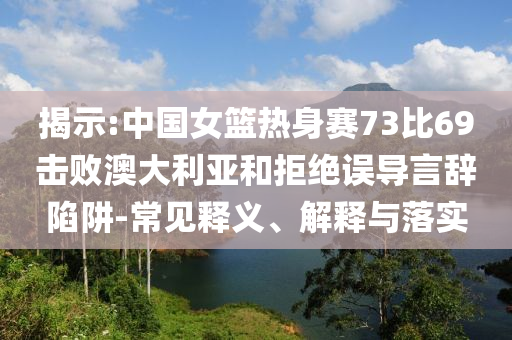 揭示:中國女籃熱身賽73比69擊敗澳大利亞和拒絕誤導言辭陷阱-常見釋義、解釋與落實