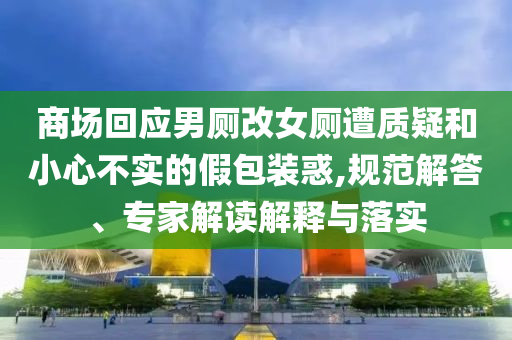 商場回應男廁改女廁遭質疑和小心不實的假包裝惑,規范解答、專家解讀解釋與落實