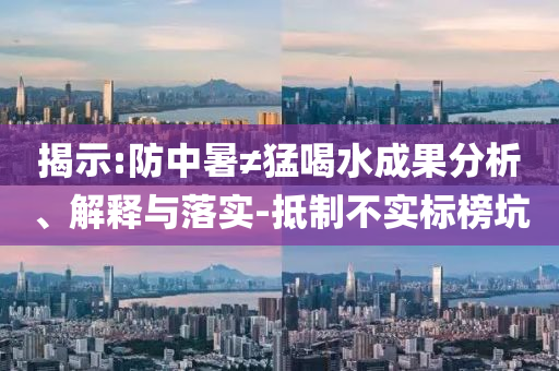 揭示:防中暑≠猛喝水成果分析、解釋與落實-抵制不實標榜坑