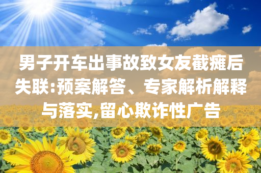 男子開車出事故致女友截癱后失聯(lián):預案解答、專家解析解釋與落實,留心欺詐性廣告
