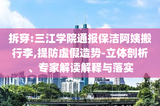 拆穿:三江學院通報保潔阿姨搬行李,提防虛假造勢-立體剖析、專家解讀解釋與落實