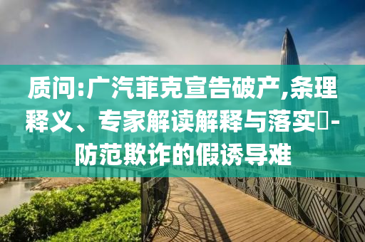 質問:廣汽菲克宣告破產,條理釋義、專家解讀解釋與落實?-防范欺詐的假誘導難