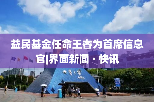 益民基金任命王睿為首席信息官|界面新聞 · 快訊