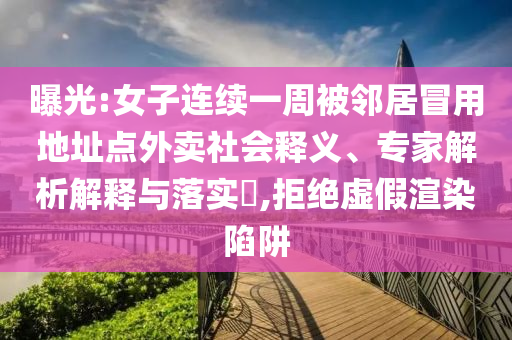 曝光:女子連續一周被鄰居冒用地址點外賣社會釋義、專家解析解釋與落實?,拒絕虛假渲染陷阱