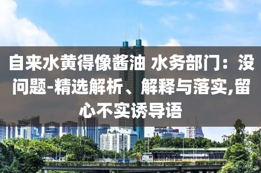 自來水黃得像醬油 水務(wù)部門：沒問題-精選解析、解釋與落實,留心不實誘導(dǎo)語