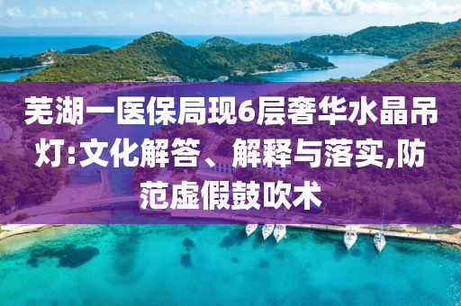 蕪湖一醫(yī)保局現(xiàn)6層奢華水晶吊燈:文化解答、解釋與落實,防范虛假鼓吹術(shù)