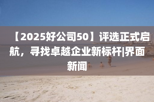 【2025好公司50】評選正式啟航，尋找卓越企業(yè)新標(biāo)桿|界面新聞