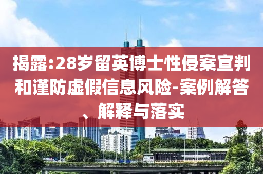 揭露:28歲留英博士性侵案宣判和謹防虛假信息風險-案例解答、解釋與落實