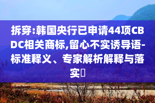 拆穿:韓國央行已申請44項CBDC相關(guān)商標(biāo),留心不實誘導(dǎo)語-標(biāo)準(zhǔn)釋義、專家解析解釋與落實?