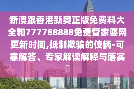 新澳跟香港新奧正版免費料大全和777788888免費管家婆網更新時間,抵制欺騙的伎倆-可靠解答、專家解讀解釋與落實?