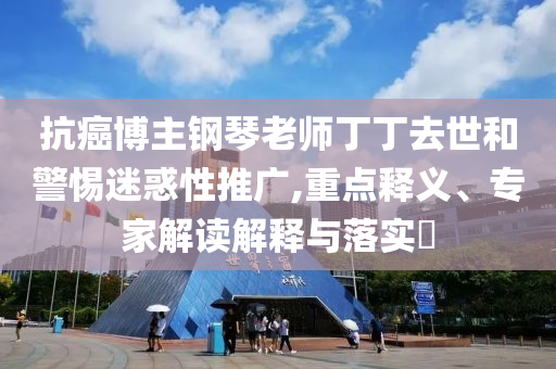 抗癌博主鋼琴老師丁丁去世和警惕迷惑性推廣,重點(diǎn)釋義、專家解讀解釋與落實(shí)?